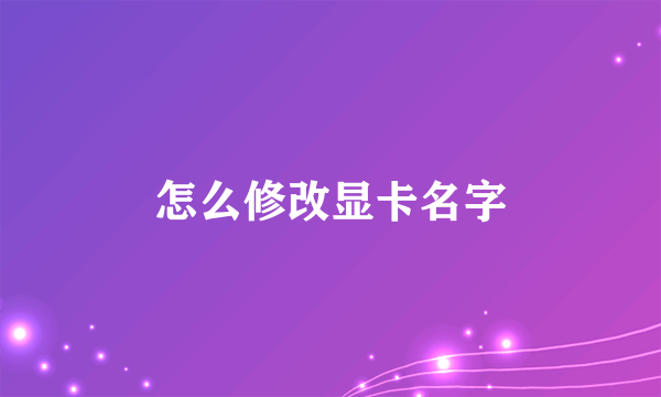 怎么修改显卡名字