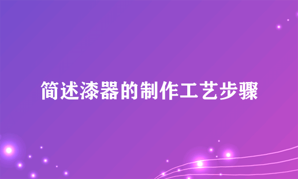 简述漆器的制作工艺步骤