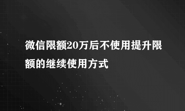 微信限额20万后不使用提升限额的继续使用方式