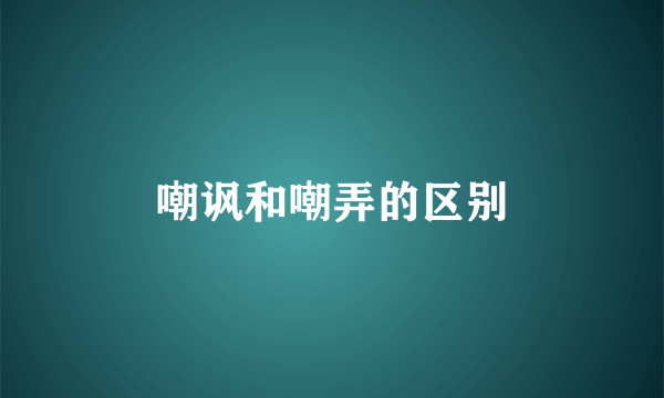 嘲讽和嘲弄的区别