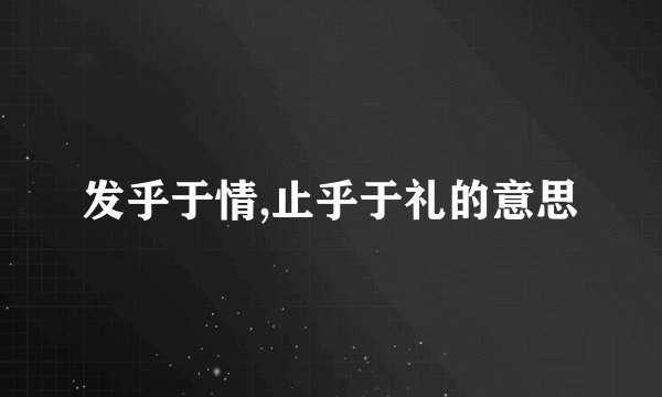 发乎于情,止乎于礼的意思