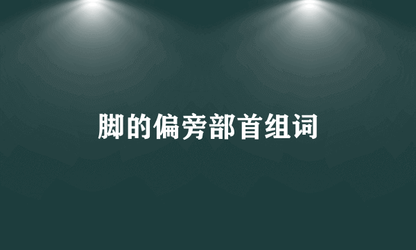 脚的偏旁部首组词