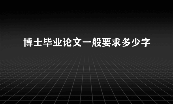 博士毕业论文一般要求多少字