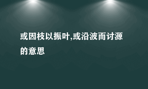 或因枝以振叶,或沿波而讨源的意思