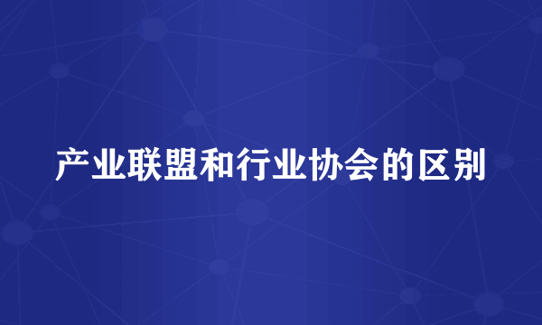产业联盟和行业协会的区别