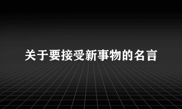 关于要接受新事物的名言