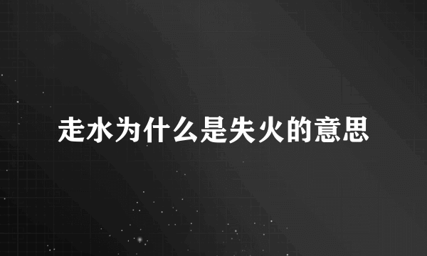 走水为什么是失火的意思