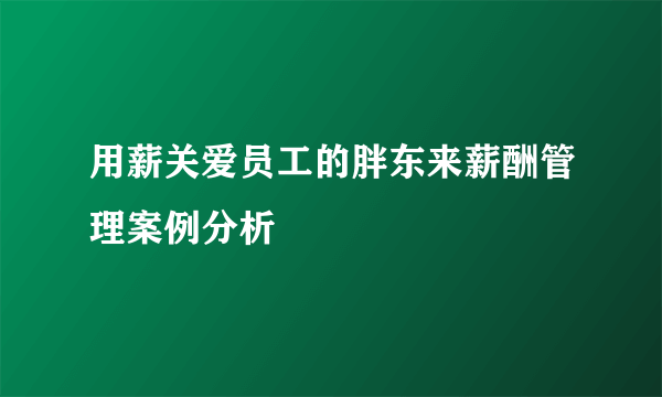 用薪关爱员工的胖东来薪酬管理案例分析