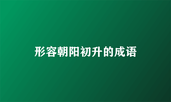 形容朝阳初升的成语