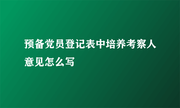 预备党员登记表中培养考察人意见怎么写