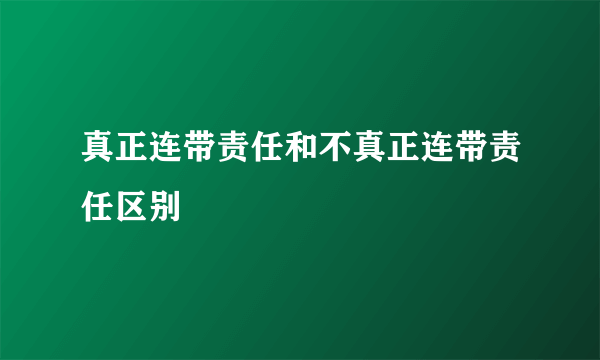 真正连带责任和不真正连带责任区别