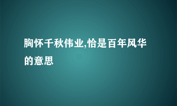 胸怀千秋伟业,恰是百年风华的意思
