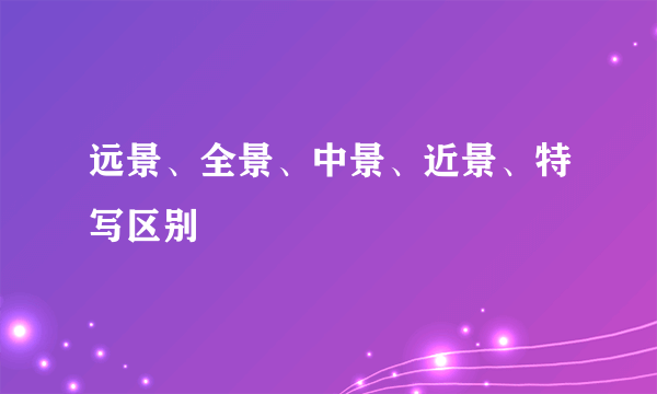 远景、全景、中景、近景、特写区别