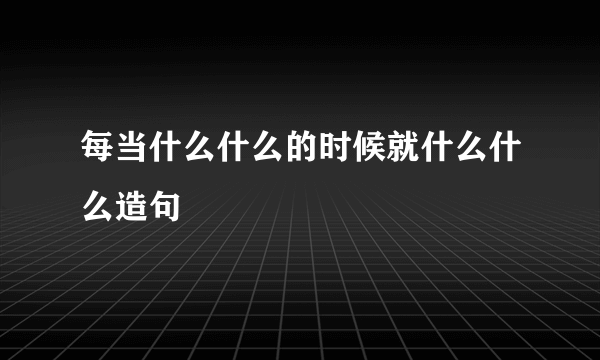 每当什么什么的时候就什么什么造句