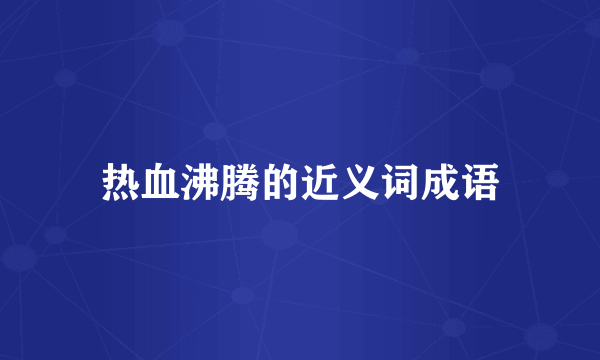 热血沸腾的近义词成语