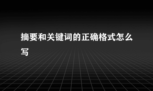 摘要和关键词的正确格式怎么写