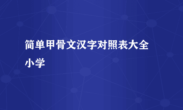 简单甲骨文汉字对照表大全 小学