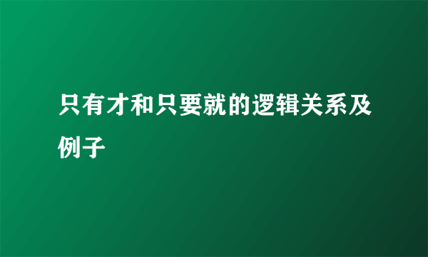 只有才和只要就的逻辑关系及例子