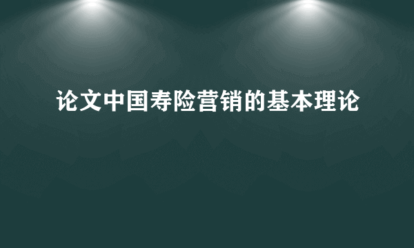 论文中国寿险营销的基本理论