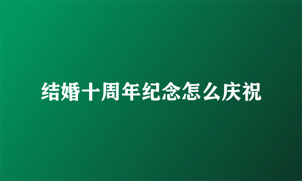 结婚十周年纪念怎么庆祝