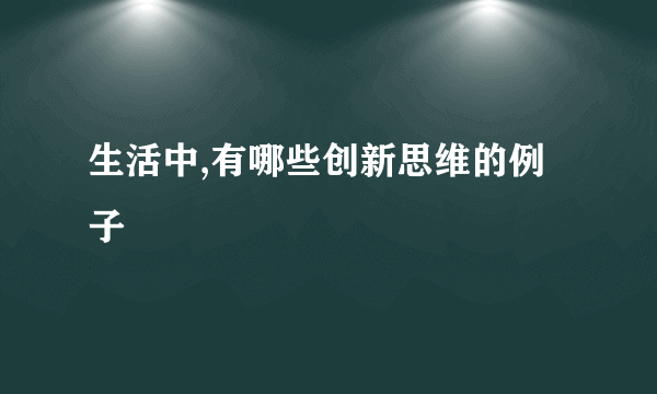 生活中,有哪些创新思维的例子