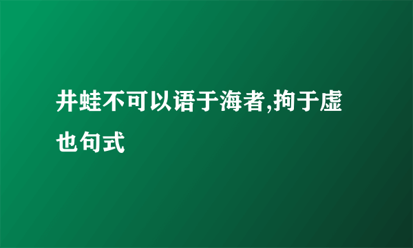 井蛙不可以语于海者,拘于虚也句式