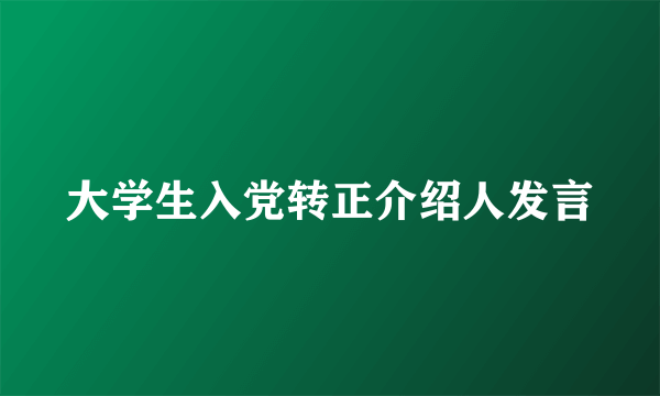 大学生入党转正介绍人发言