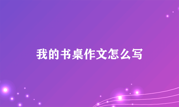 我的书桌作文怎么写