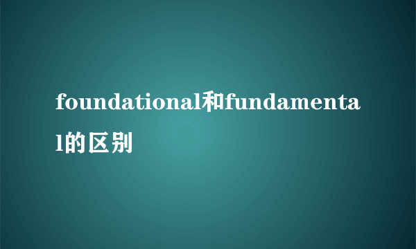 foundational和fundamental的区别