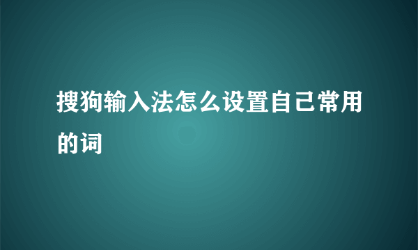 搜狗输入法怎么设置自己常用的词