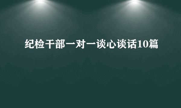 纪检干部一对一谈心谈话10篇
