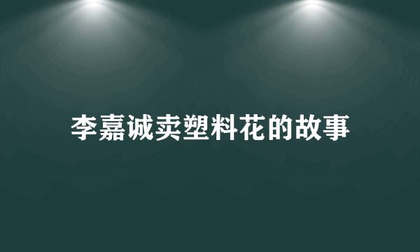 李嘉诚卖塑料花的故事