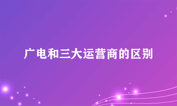 广电和三大运营商的区别