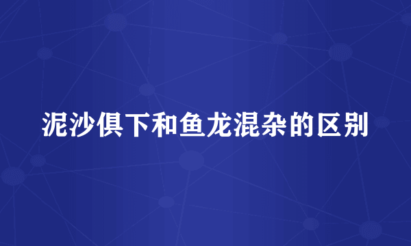 泥沙俱下和鱼龙混杂的区别