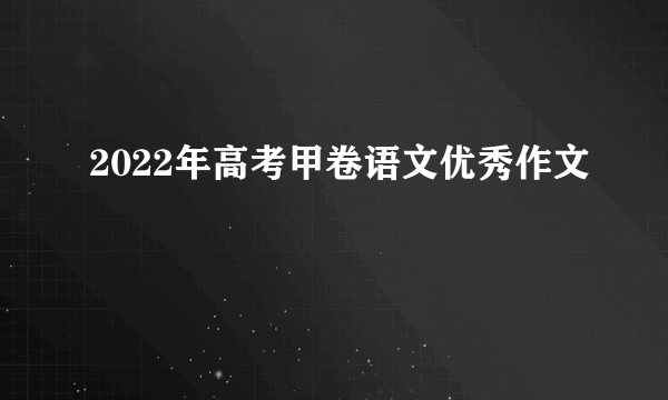 2022年高考甲卷语文优秀作文
