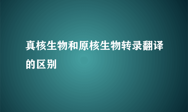 真核生物和原核生物转录翻译的区别