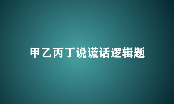 甲乙丙丁说谎话逻辑题