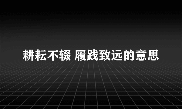 耕耘不辍 履践致远的意思