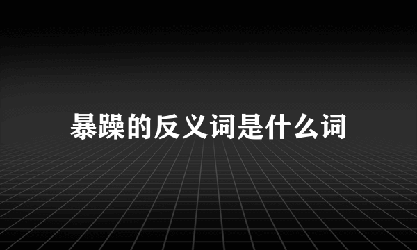 暴躁的反义词是什么词