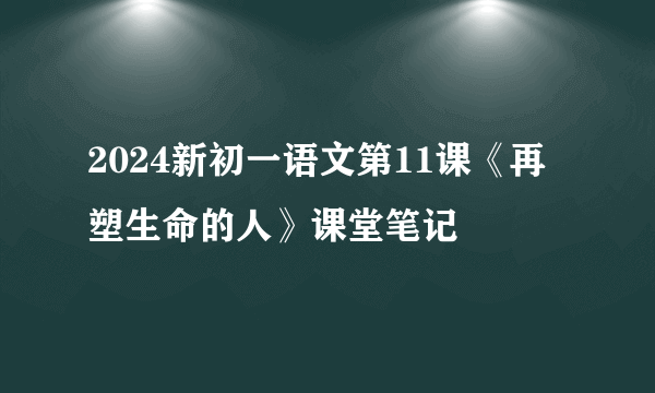 2024新初一语文第11课《再塑生命的人》课堂笔记