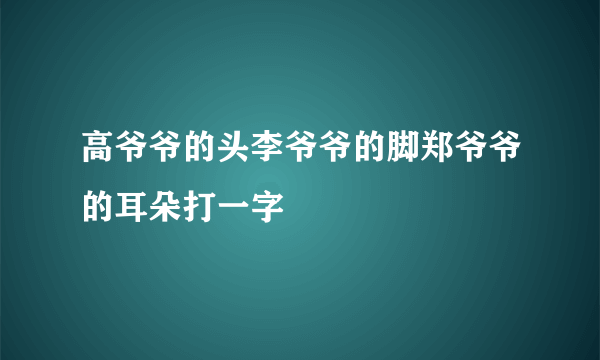 高爷爷的头李爷爷的脚郑爷爷的耳朵打一字