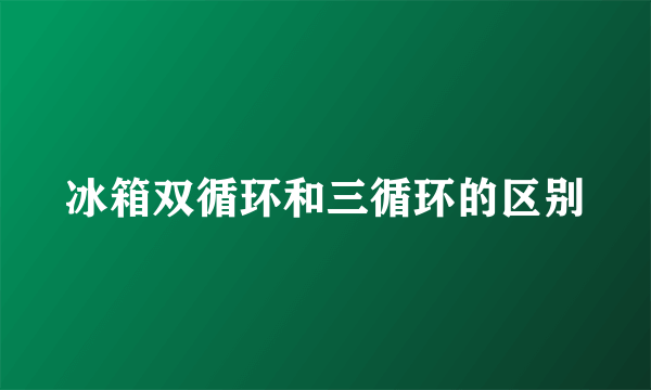 冰箱双循环和三循环的区别