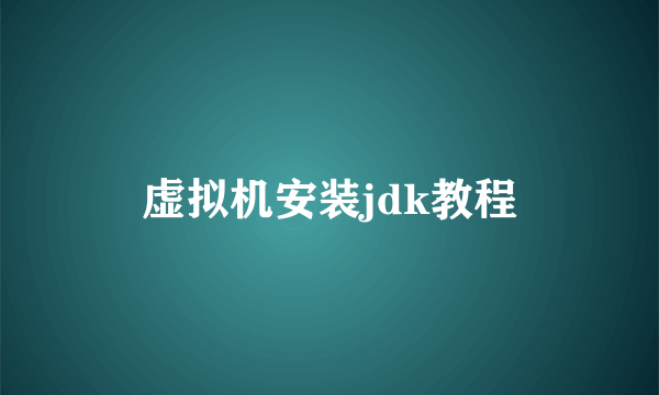 虚拟机安装jdk教程