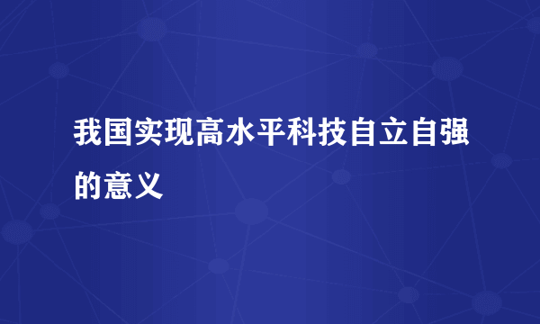 我国实现高水平科技自立自强的意义