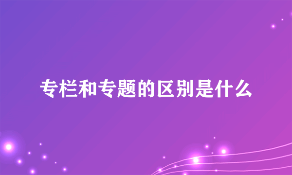 专栏和专题的区别是什么
