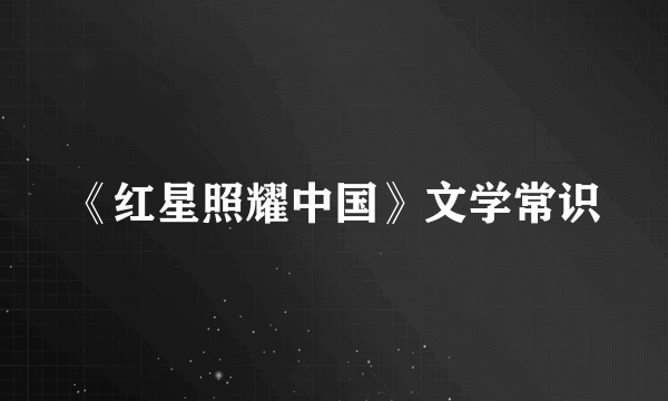 《红星照耀中国》文学常识