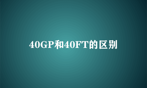 40GP和40FT的区别
