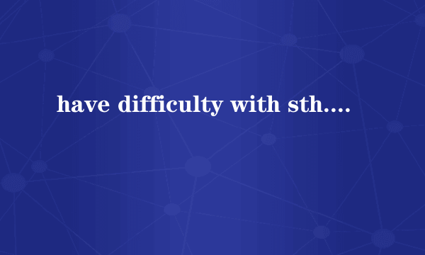 have difficulty with sth. 与 have difficulty in sth. 的区别