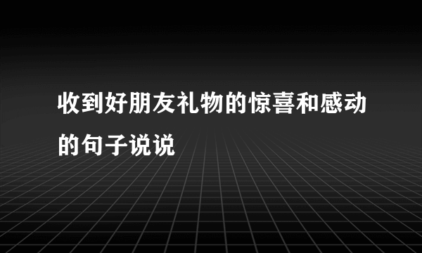 收到好朋友礼物的惊喜和感动的句子说说