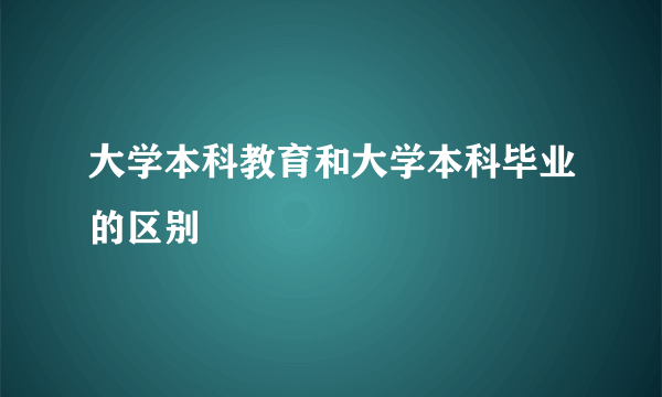 大学本科教育和大学本科毕业的区别